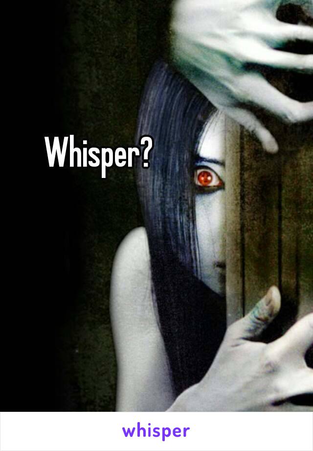 Whisper?