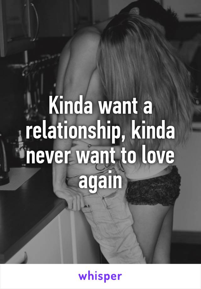 Kinda want a relationship, kinda never want to love again