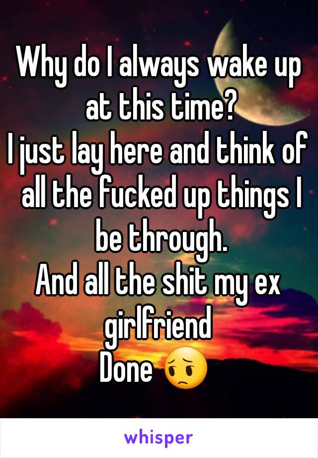 Why do I always wake up at this time?
I just lay here and think of all the fucked up things I be through.
And all the shit my ex girlfriend 
Done 😔 