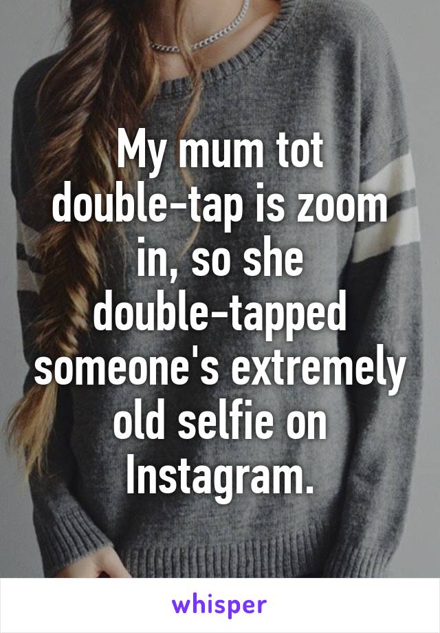 My mum tot double-tap is zoom in, so she double-tapped someone's extremely old selfie on Instagram.