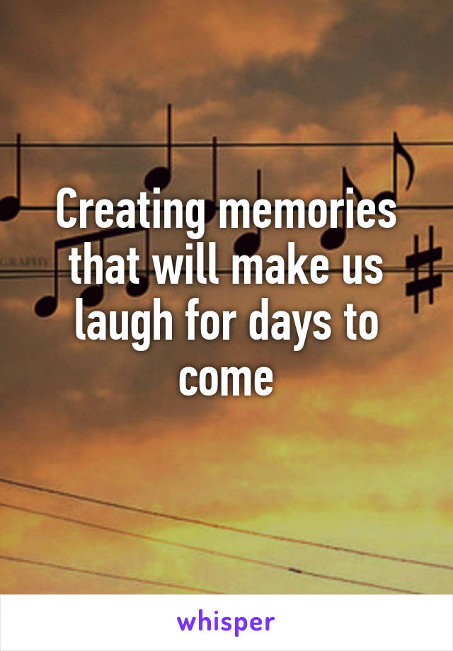 Creating memories that will make us laugh for days to come
