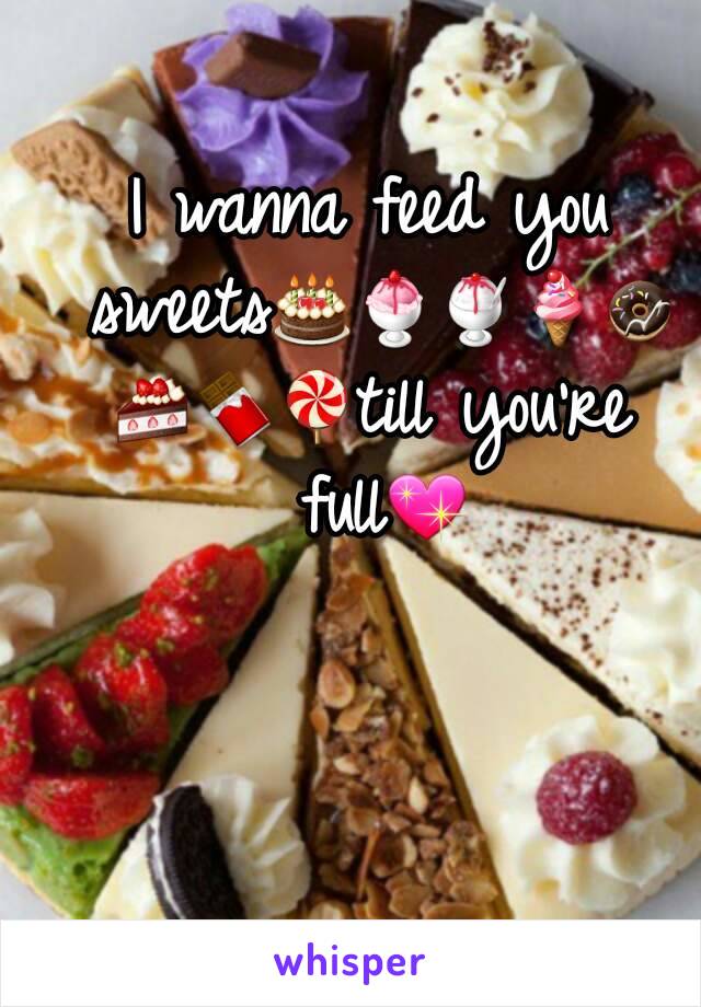 I wanna feed you sweets🎂🍨🍧🍦🍩🍰🍫🍭till you're full💖