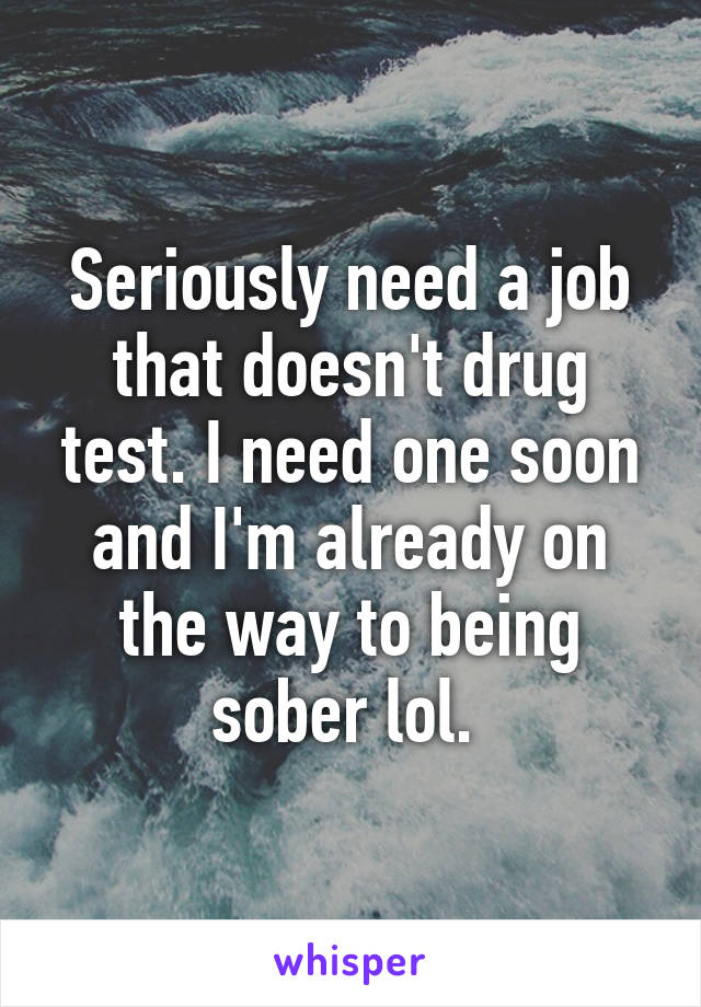 Seriously need a job that doesn't drug test. I need one soon and I'm already on the way to being sober lol. 