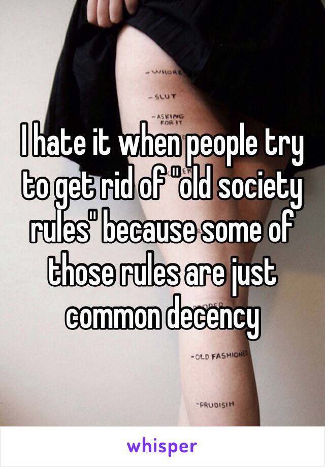 I hate it when people try to get rid of "old society rules" because some of those rules are just common decency 