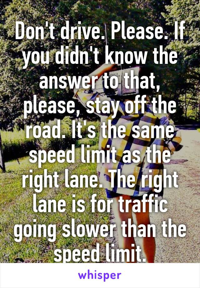 Don't drive. Please. If you didn't know the answer to that, please, stay off the road. It's the same speed limit as the right lane. The right lane is for traffic going slower than the speed limit.