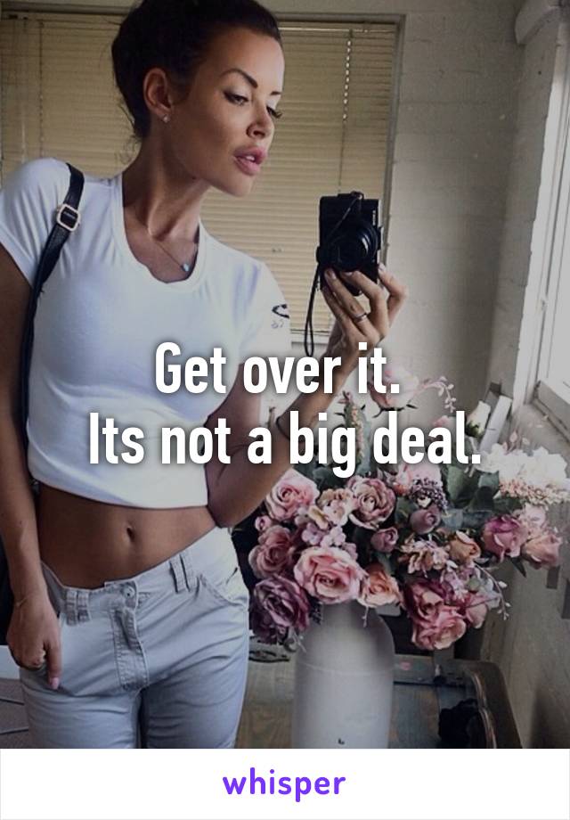 Get over it. 
Its not a big deal.