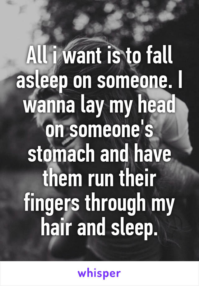 All i want is to fall asleep on someone. I wanna lay my head on someone's stomach and have them run their fingers through my hair and sleep.