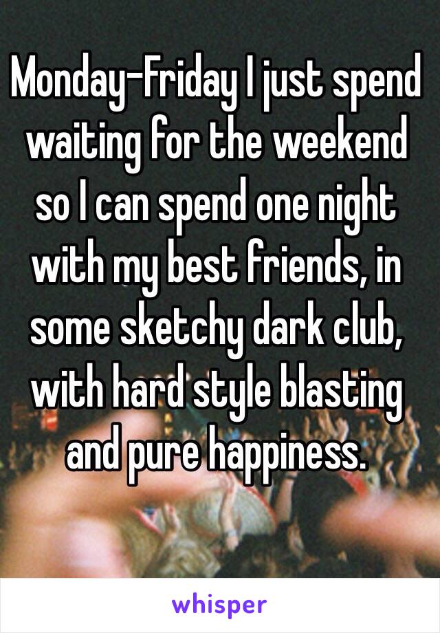 Monday-Friday I just spend waiting for the weekend so I can spend one night with my best friends, in some sketchy dark club, with hard style blasting and pure happiness. 