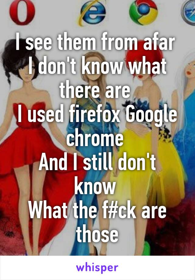 I see them from afar 
I don't know what there are 
I used firefox Google chrome 
And I still don't know 
What the f#ck are those