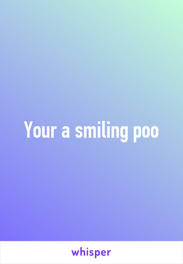 Your a smiling poo