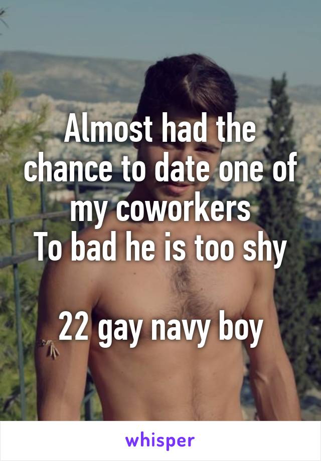 Almost had the chance to date one of my coworkers
To bad he is too shy

22 gay navy boy