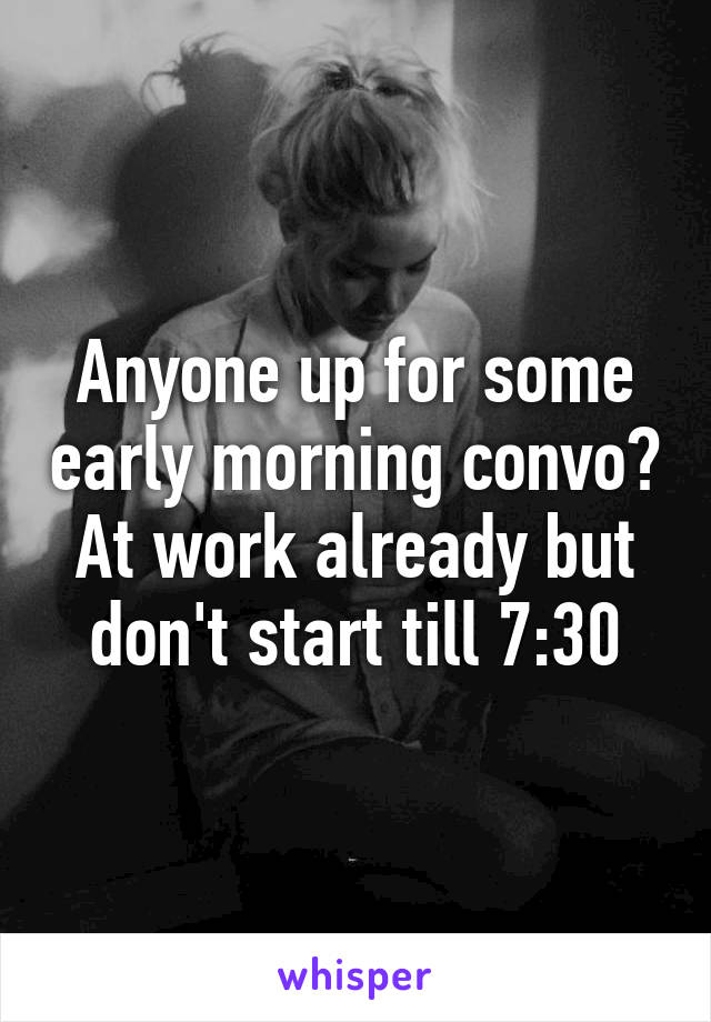 Anyone up for some early morning convo? At work already but don't start till 7:30