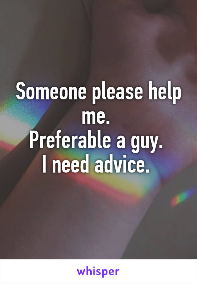 Someone please help me. 
Preferable a guy. 
I need advice. 
