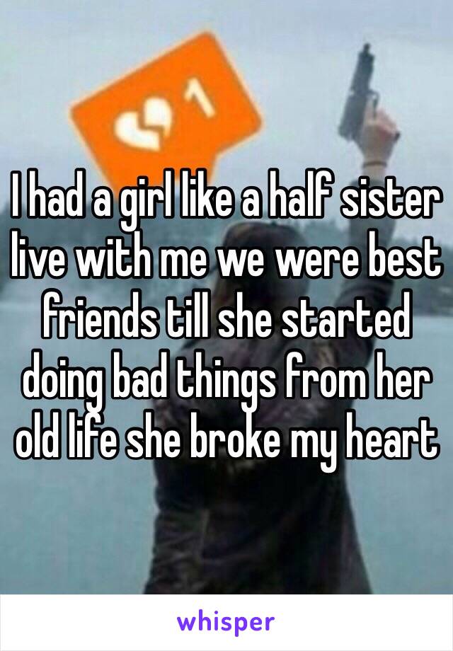 I had a girl like a half sister live with me we were best friends till she started doing bad things from her old life she broke my heart