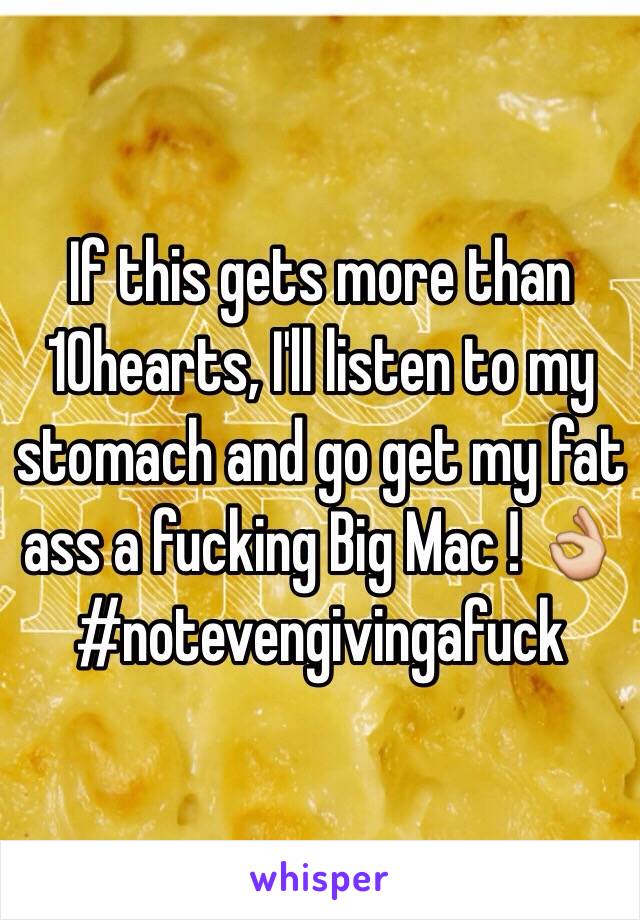 If this gets more than 10hearts, I'll listen to my stomach and go get my fat ass a fucking Big Mac ! 👌 #notevengivingafuck