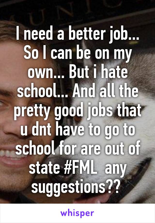 I need a better job... So I can be on my own... But i hate school... And all the pretty good jobs that u dnt have to go to school for are out of state #FML  any suggestions?? 