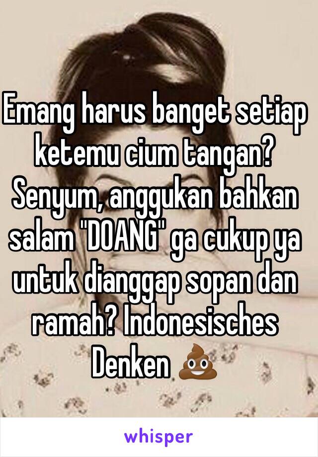 Emang harus banget setiap ketemu cium tangan? Senyum, anggukan bahkan salam "DOANG" ga cukup ya untuk dianggap sopan dan ramah? Indonesisches Denken 💩