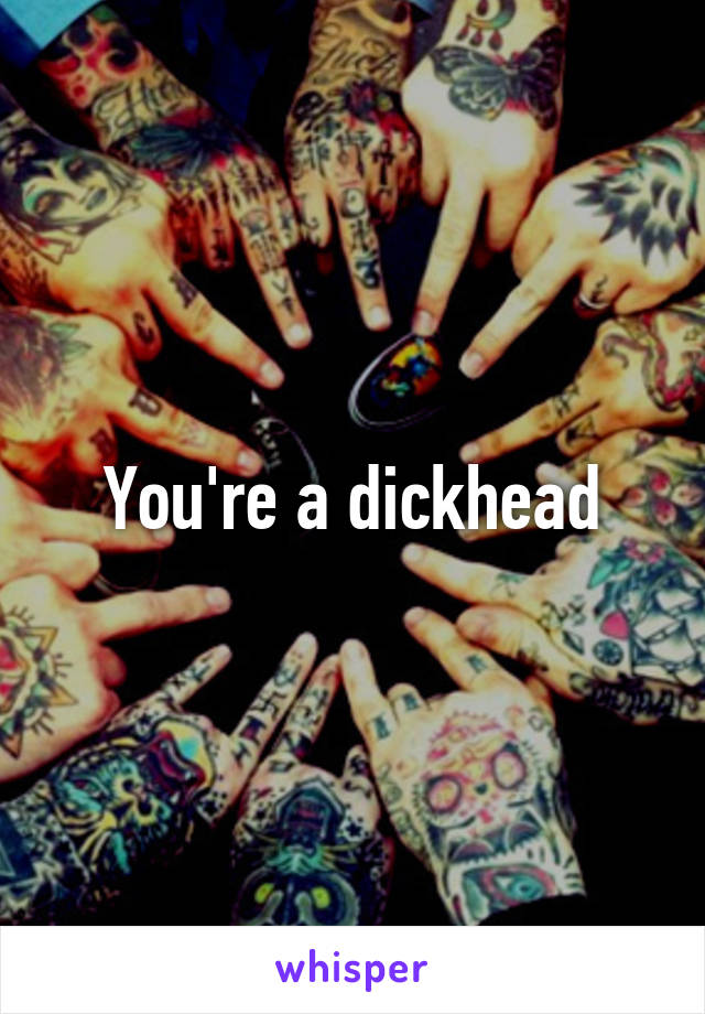 You're a dickhead