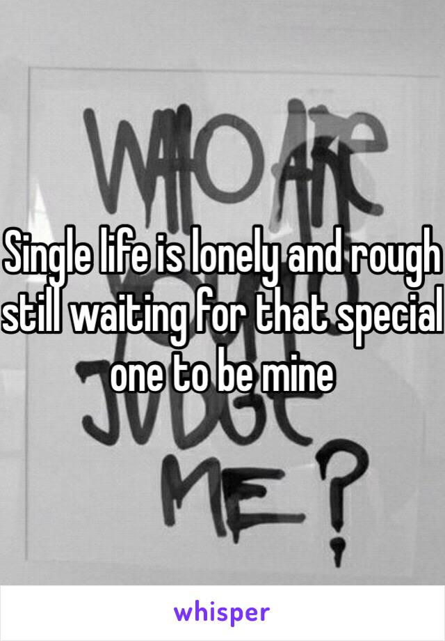 Single life is lonely and rough still waiting for that special one to be mine