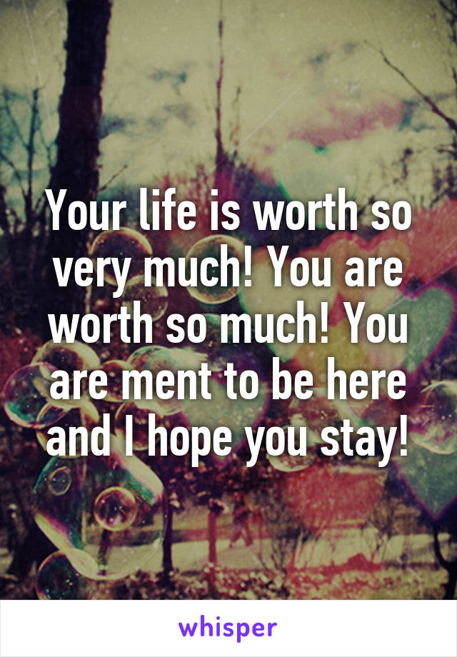 Your life is worth so very much! You are worth so much! You are ment to be here and I hope you stay!