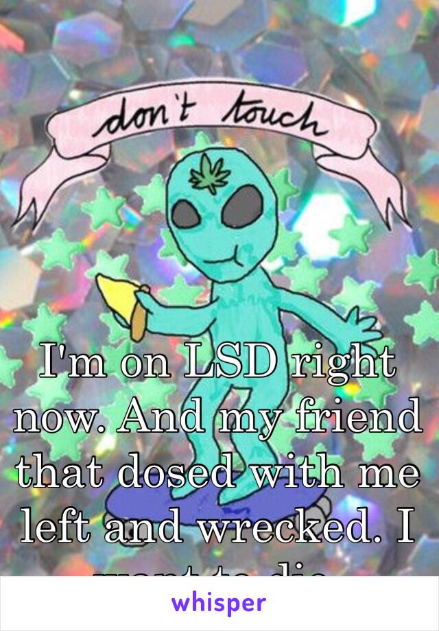 I'm on LSD right now. And my friend that dosed with me left and wrecked. I want to die.