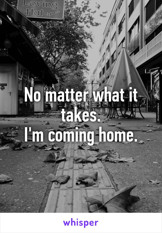 No matter what it takes.
I'm coming home.