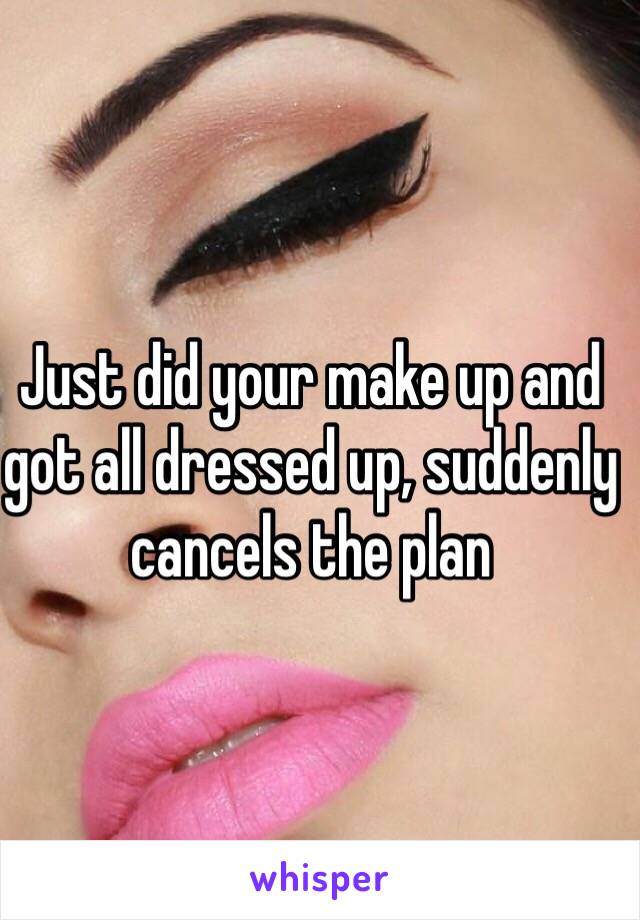 Just did your make up and got all dressed up, suddenly cancels the plan