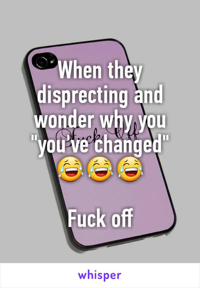 When they disprecting and wonder why you "you've changed" 😂😂😂

Fuck off 