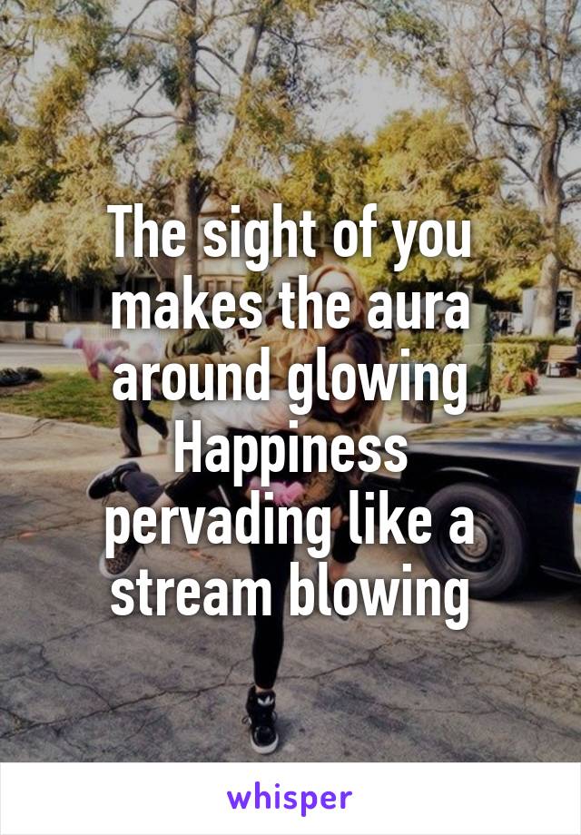 The sight of you makes the aura around glowing
Happiness pervading like a stream blowing