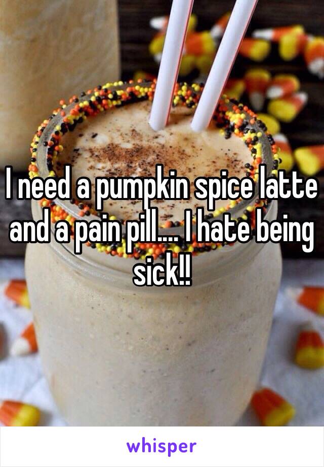 I need a pumpkin spice latte and a pain pill.... I hate being sick!!