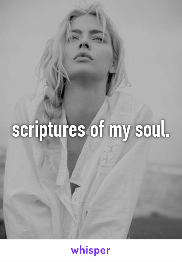 scriptures of my soul.