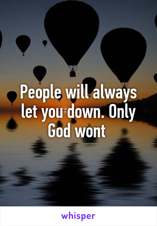 People will always let you down. Only God wont 