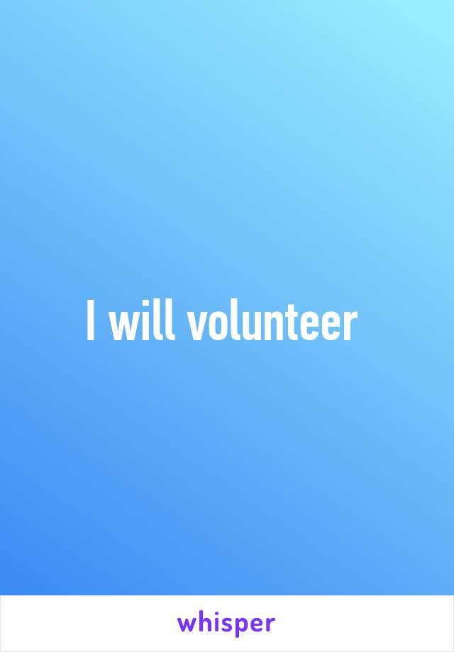 I will volunteer 