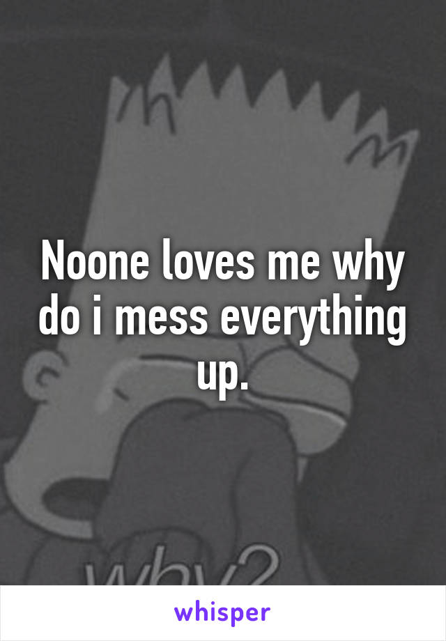 Noone loves me why do i mess everything up.