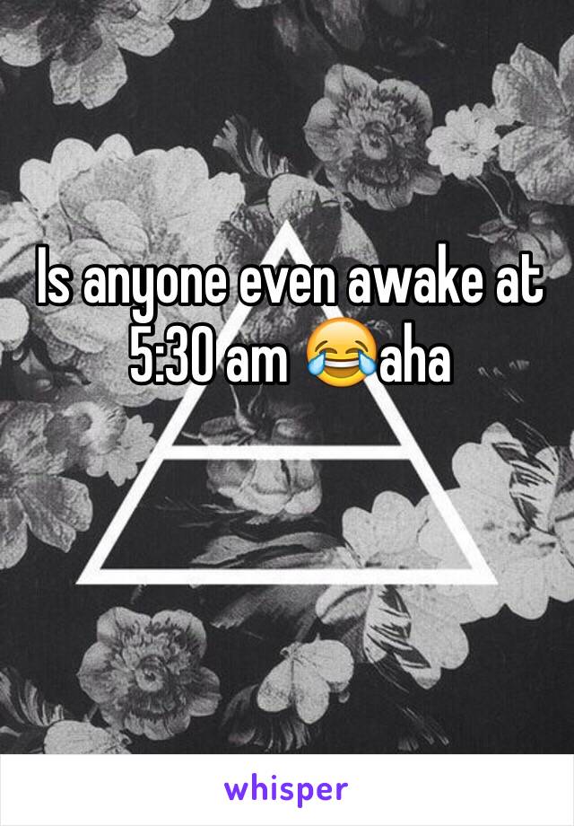 Is anyone even awake at 5:30 am 😂aha