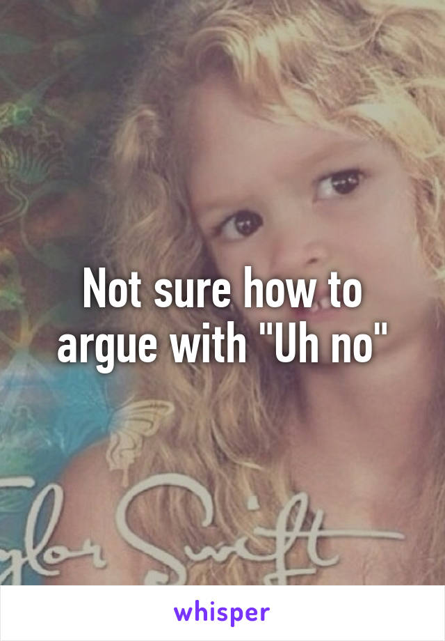 Not sure how to argue with "Uh no"