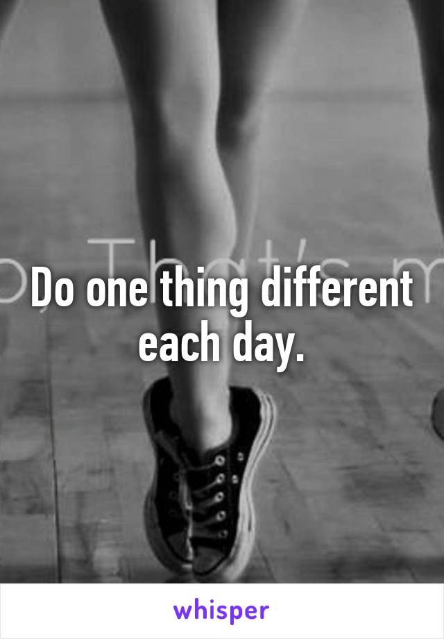 Do one thing different each day.