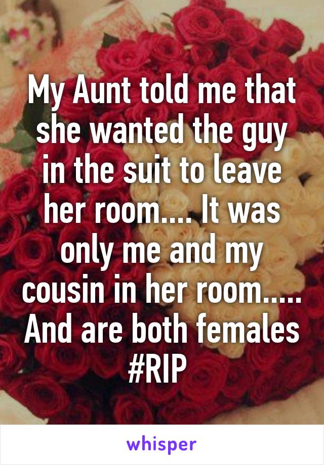 My Aunt told me that she wanted the guy in the suit to leave her room.... It was only me and my cousin in her room..... And are both females #RIP 