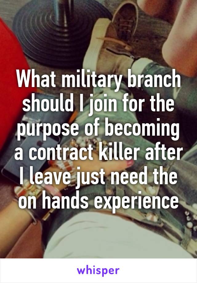 What military branch should I join for the purpose of becoming a contract killer after I leave just need the on hands experience