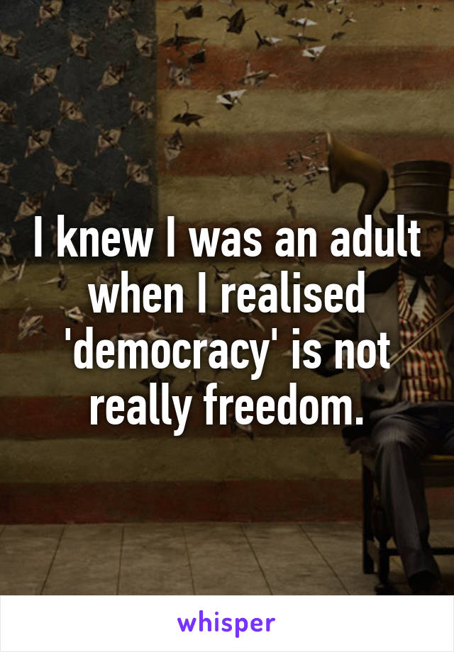 I knew I was an adult when I realised 'democracy' is not really freedom.