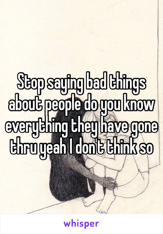 Stop saying bad things about people do you know everything they have gone thru yeah I don't think so