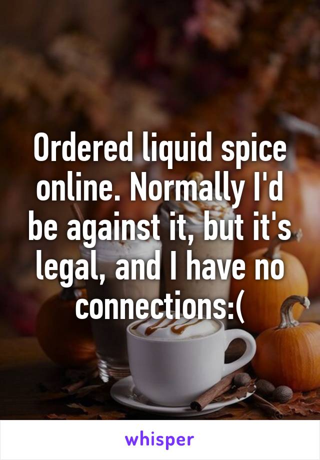 Ordered liquid spice online. Normally I'd be against it, but it's legal, and I have no connections:(