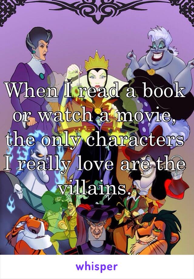 When I read a book or watch a movie, the only characters I really love are the villains.