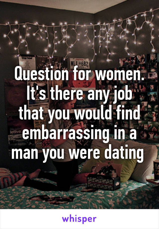 Question for women.
It's there any job that you would find embarrassing in a man you were dating 