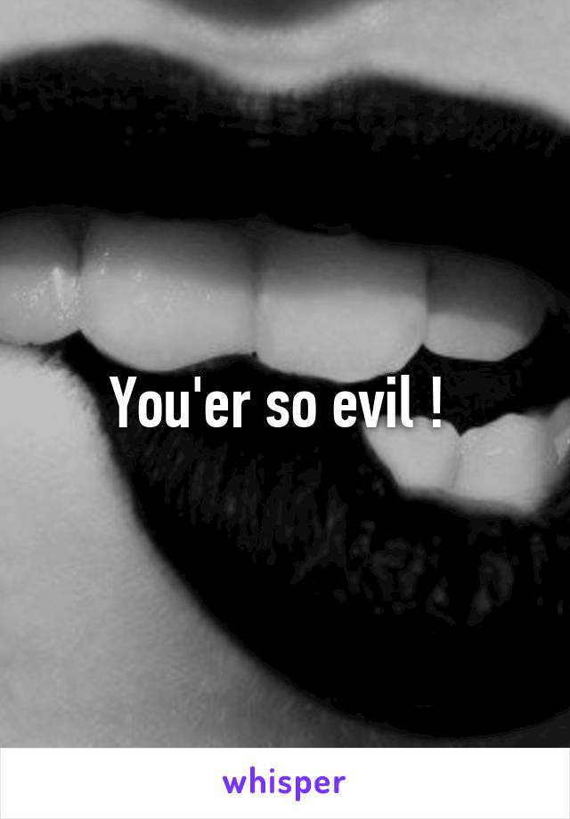 You'er so evil ! 