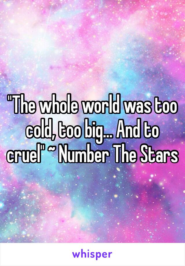 "The whole world was too cold, too big... And to 
cruel" ~ Number The Stars