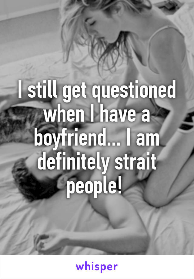 I still get questioned when I have a boyfriend... I am definitely strait people! 