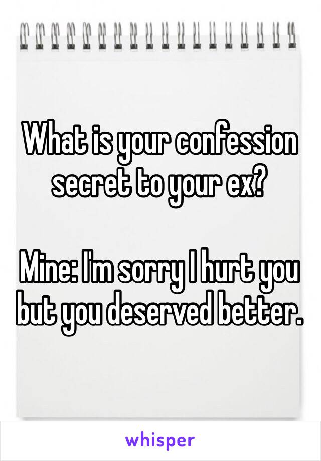 What is your confession secret to your ex? 

Mine: I'm sorry I hurt you but you deserved better.