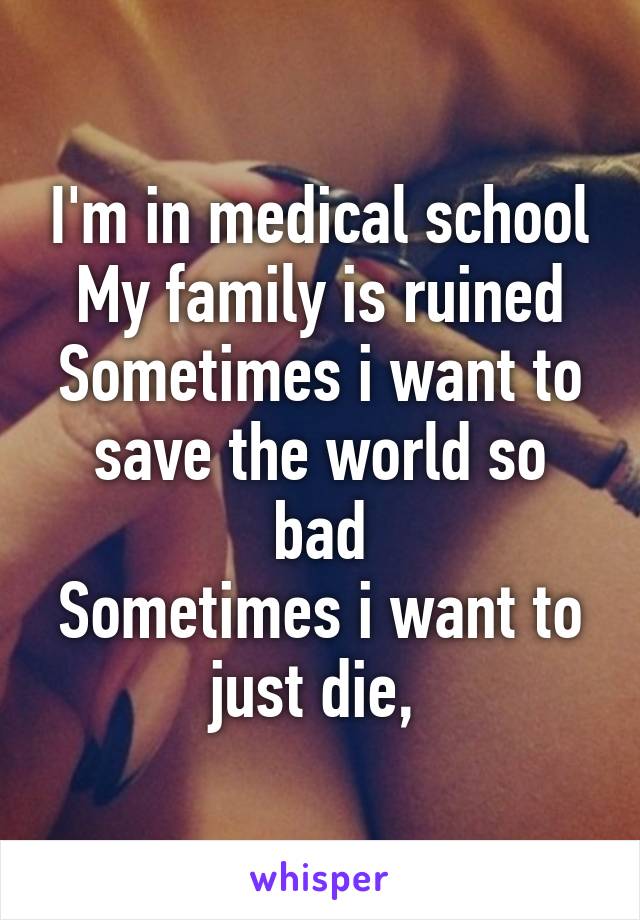 I'm in medical school
My family is ruined
Sometimes i want to save the world so bad
Sometimes i want to just die, 