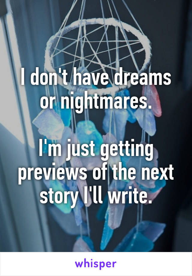 I don't have dreams or nightmares.

I'm just getting previews of the next story I'll write.